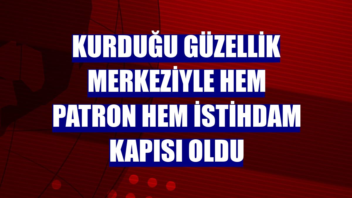 Kurduğu güzellik merkeziyle hem patron hem istihdam kapısı oldu