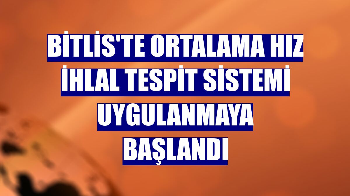 Bitlis'te Ortalama Hız İhlal Tespit Sistemi uygulanmaya başlandı