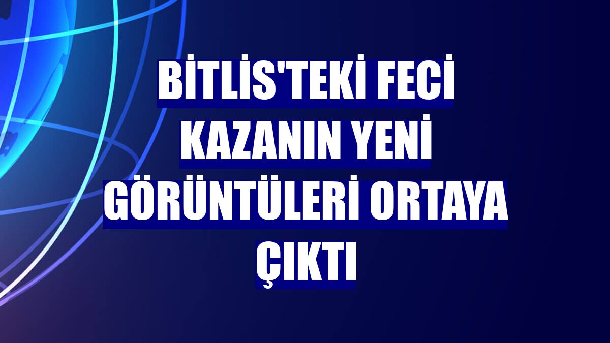 Bitlis'teki feci kazanın yeni görüntüleri ortaya çıktı