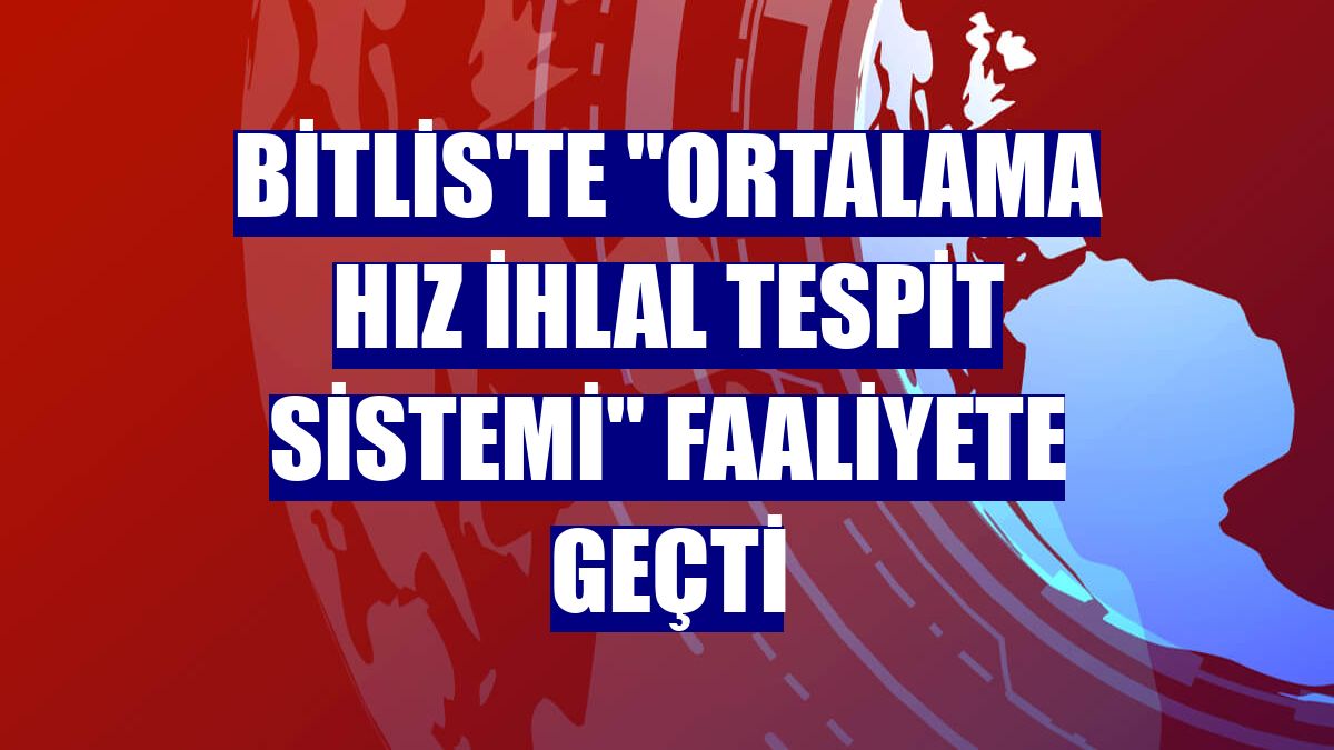 Bitlis'te "Ortalama Hız İhlal Tespit Sistemi" faaliyete geçti