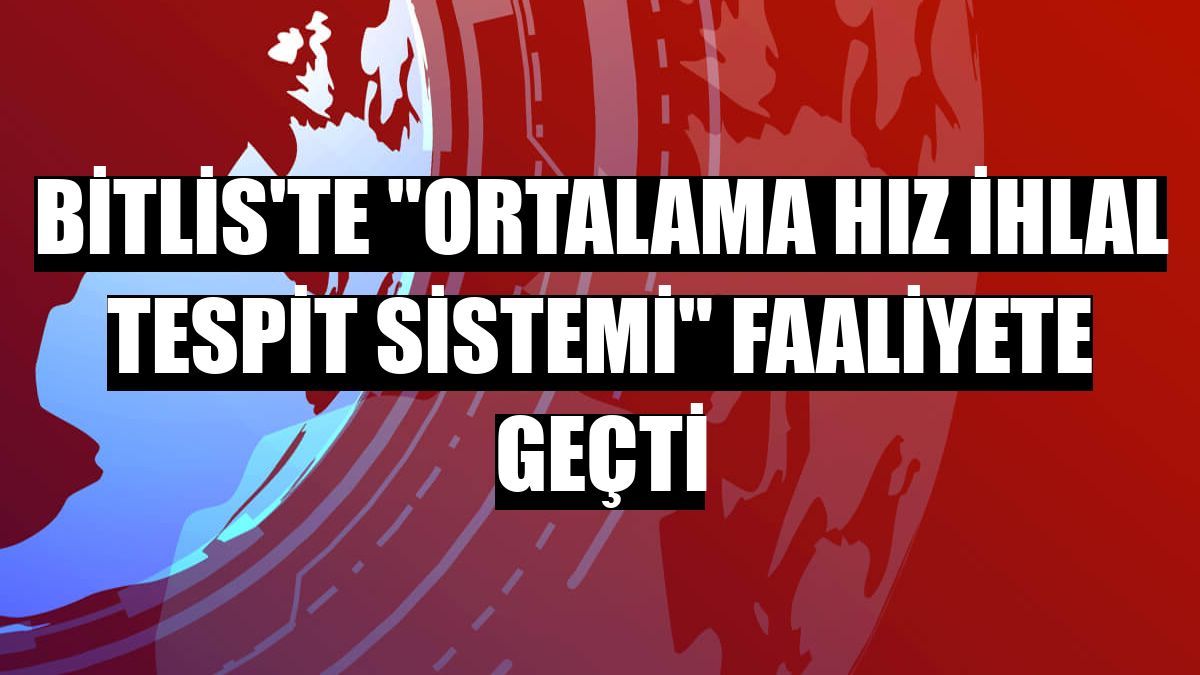 Bitlis'te 'Ortalama Hız İhlal Tespit Sistemi' faaliyete geçti