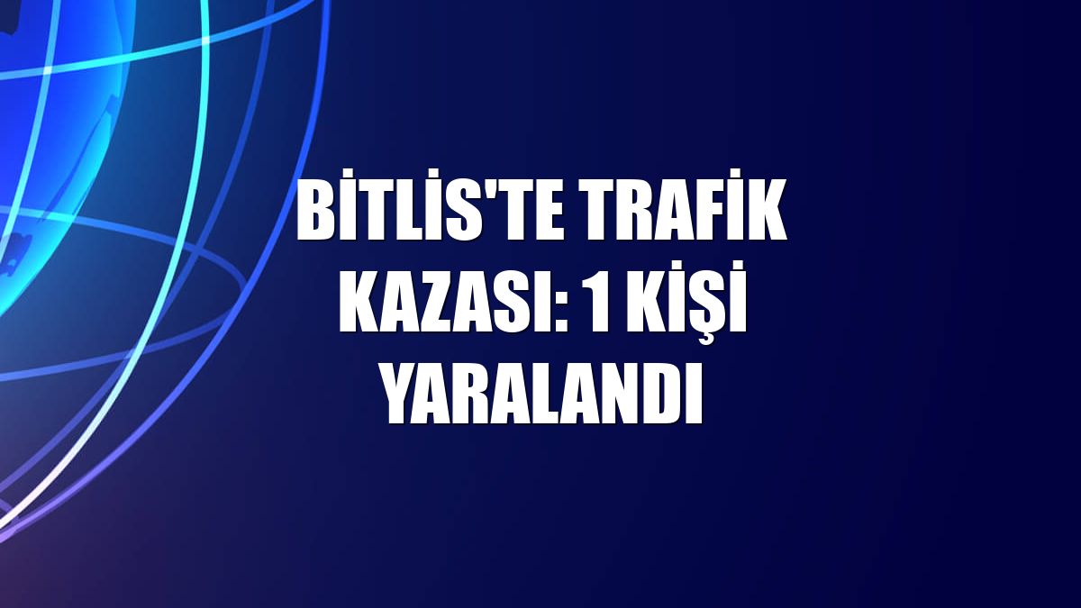 Bitlis'te trafik kazası: 1 kişi yaralandı