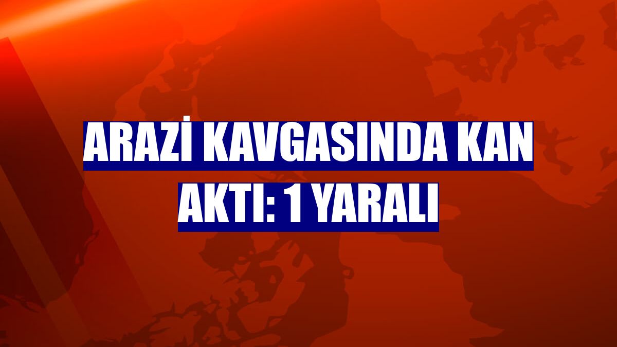 Arazi kavgasında kan aktı: 1 yaralı