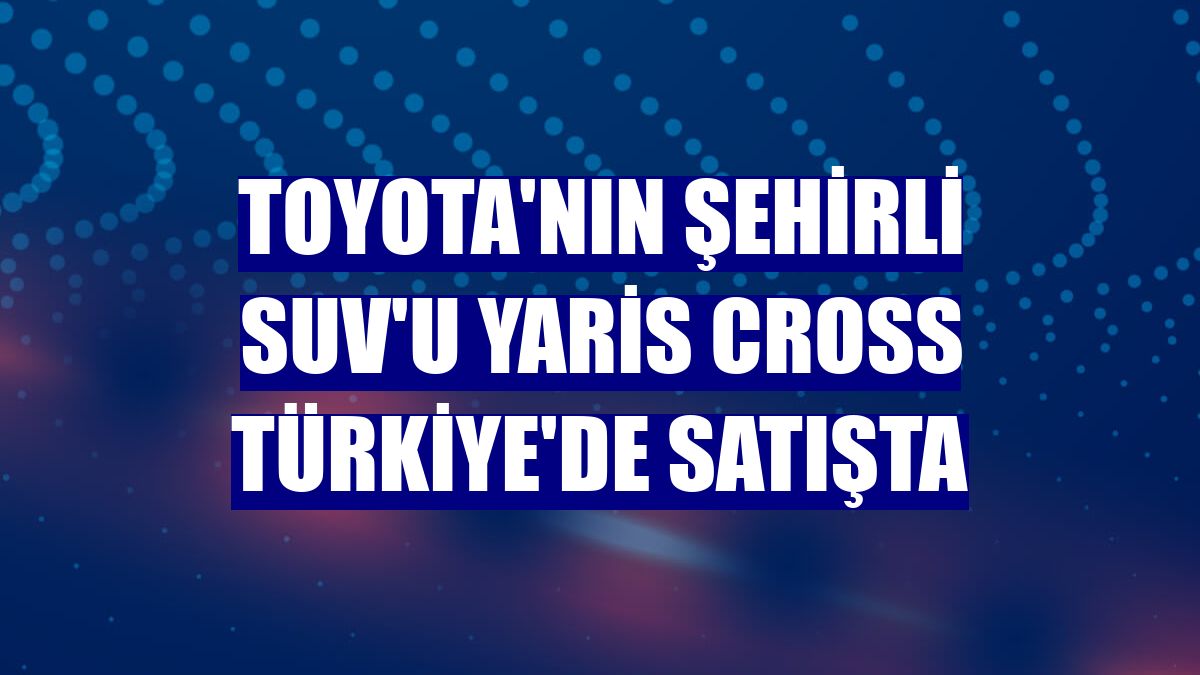 Toyota'nın şehirli SUV'u Yaris Cross Türkiye'de satışta