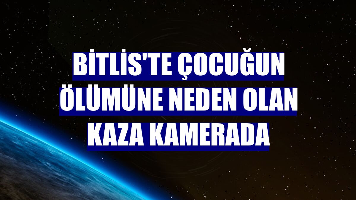 Bitlis'te çocuğun ölümüne neden olan kaza kamerada