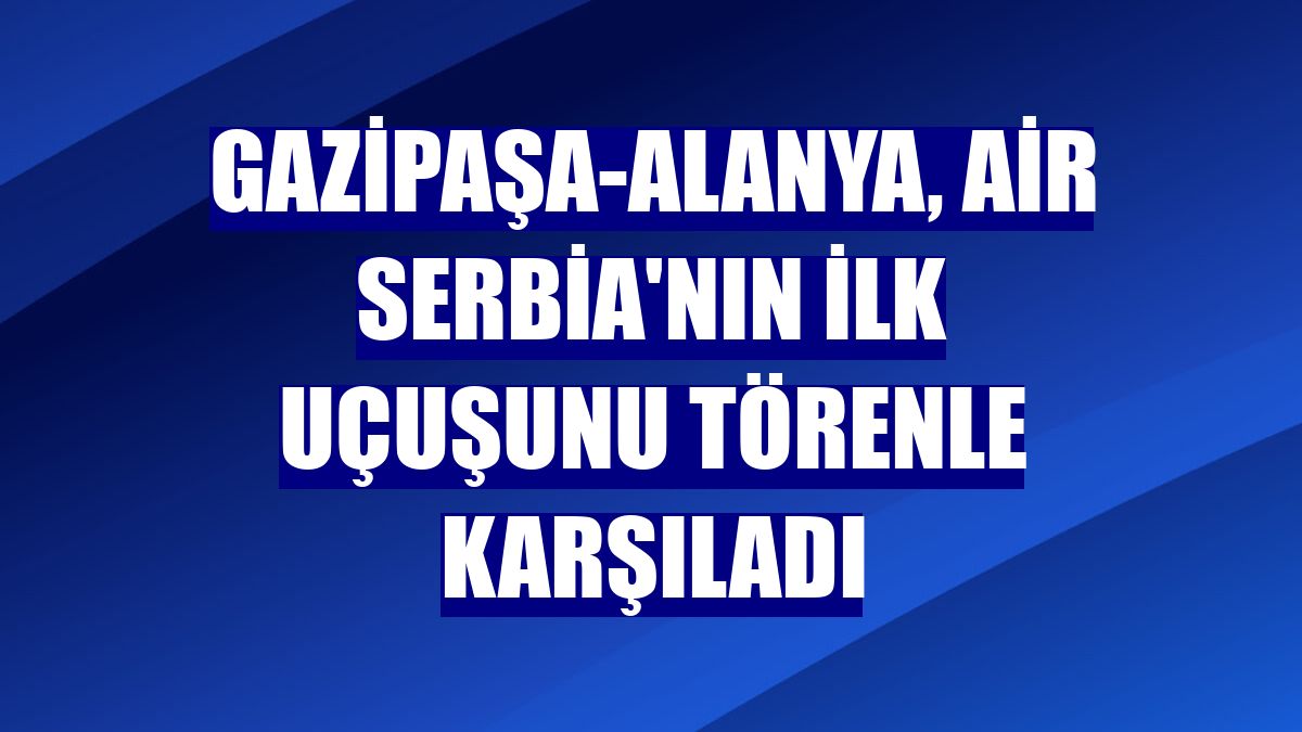Gazipaşa-Alanya, Air Serbia'nın ilk uçuşunu törenle karşıladı