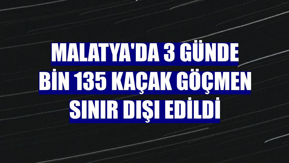 Malatya'da 3 günde bin 135 kaçak göçmen sınır dışı edildi