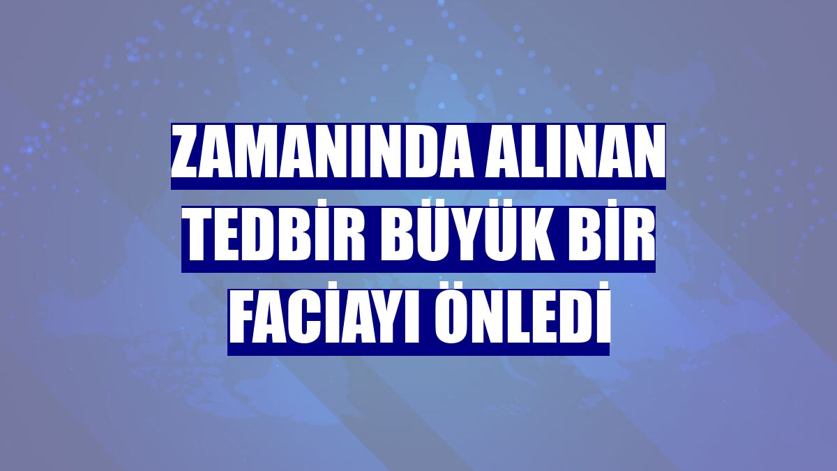 Zamanında alınan tedbir büyük bir faciayı önledi