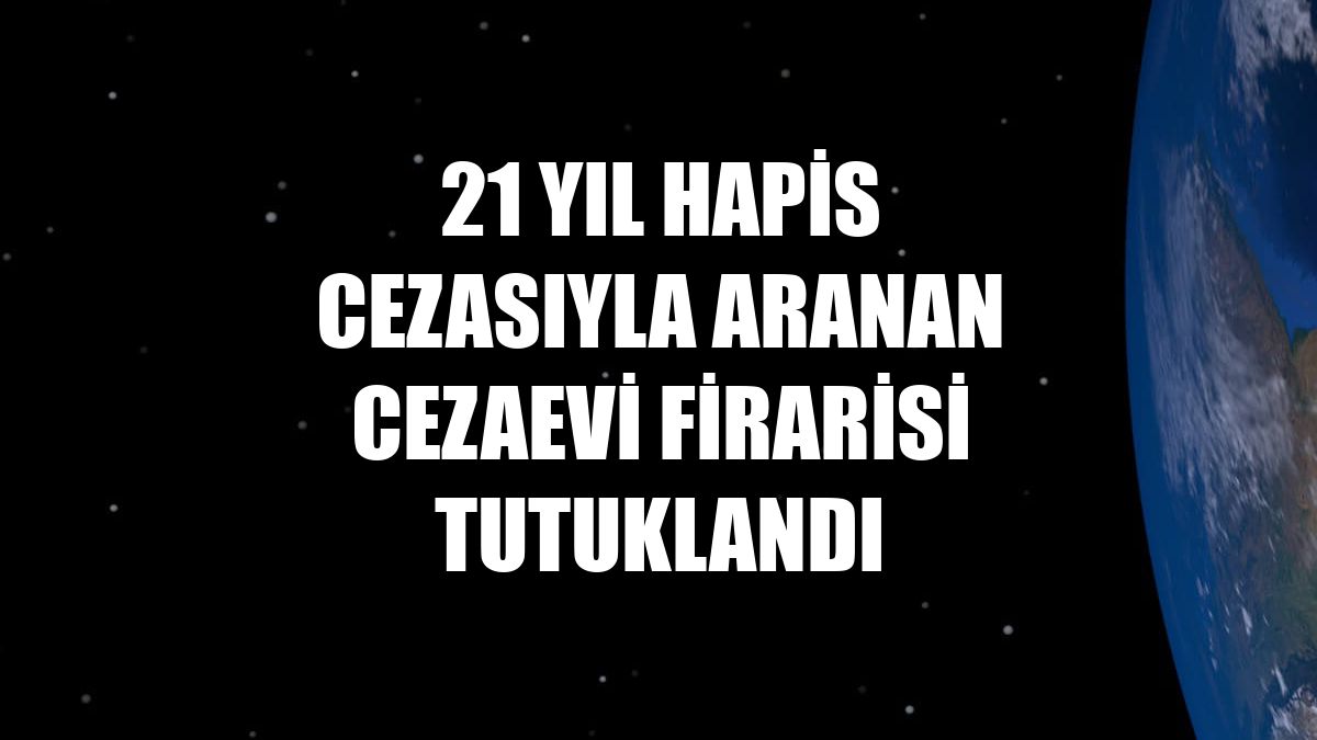 21 yıl hapis cezasıyla aranan cezaevi firarisi tutuklandı