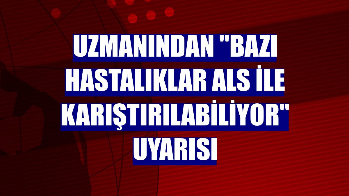 Uzmanından "Bazı hastalıklar ALS ile karıştırılabiliyor" uyarısı