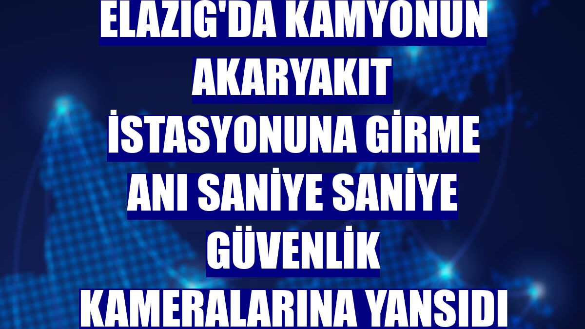 Elazığ'da kamyonun akaryakıt istasyonuna girme anı saniye saniye güvenlik kameralarına yansıdı