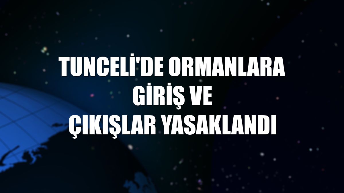 Tunceli'de ormanlara giriş ve çıkışlar yasaklandı