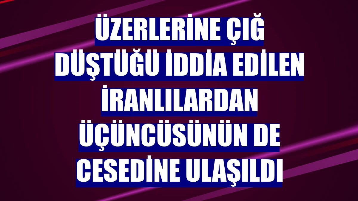 Üzerlerine çığ düştüğü iddia edilen İranlılardan üçüncüsünün de cesedine ulaşıldı