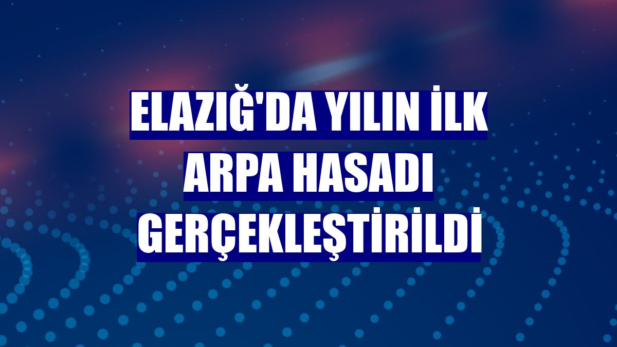 Elazığ'da yılın ilk arpa hasadı gerçekleştirildi