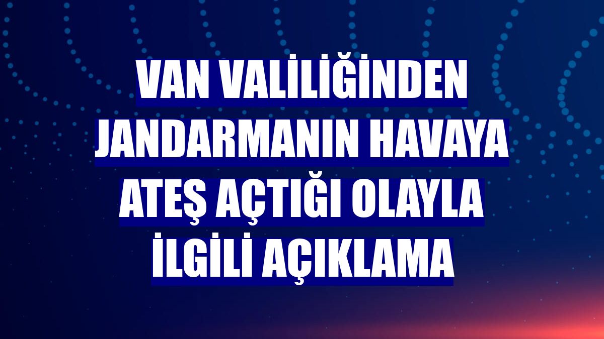 Van Valiliğinden jandarmanın havaya ateş açtığı olayla ilgili açıklama