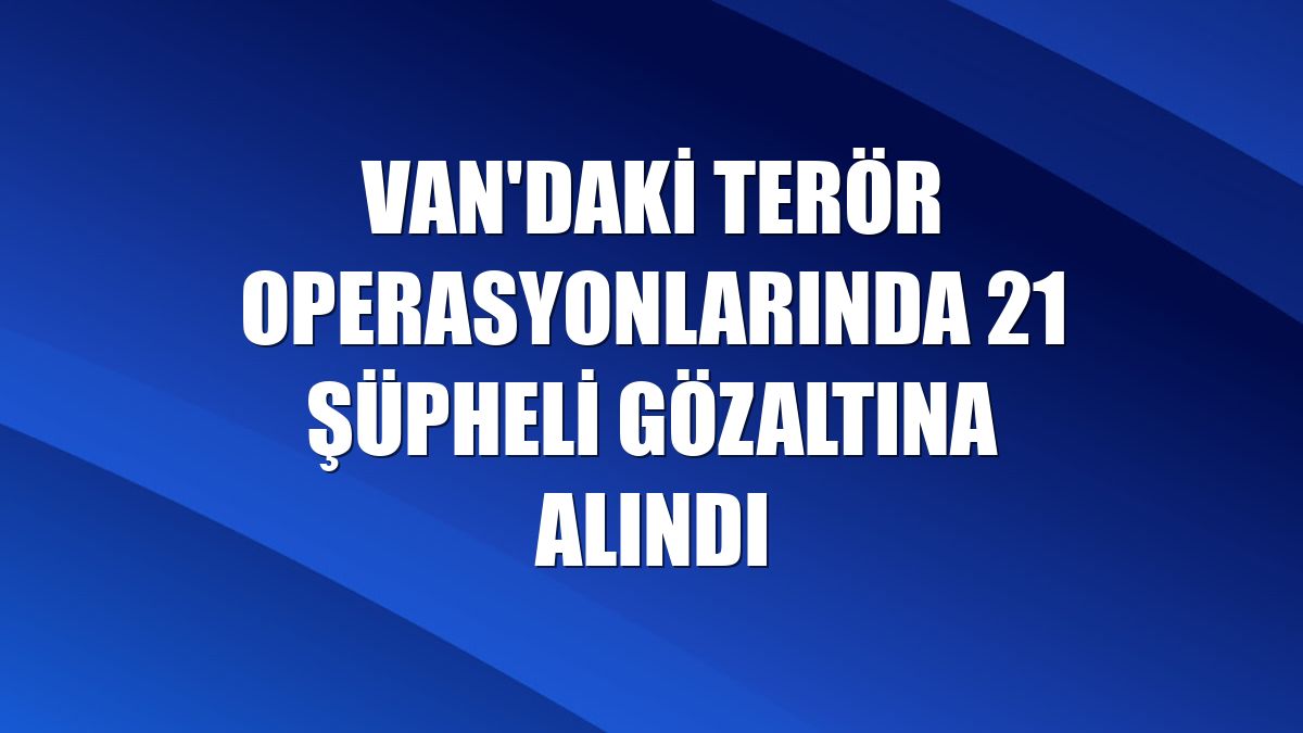 Van'daki terör operasyonlarında 21 şüpheli gözaltına alındı