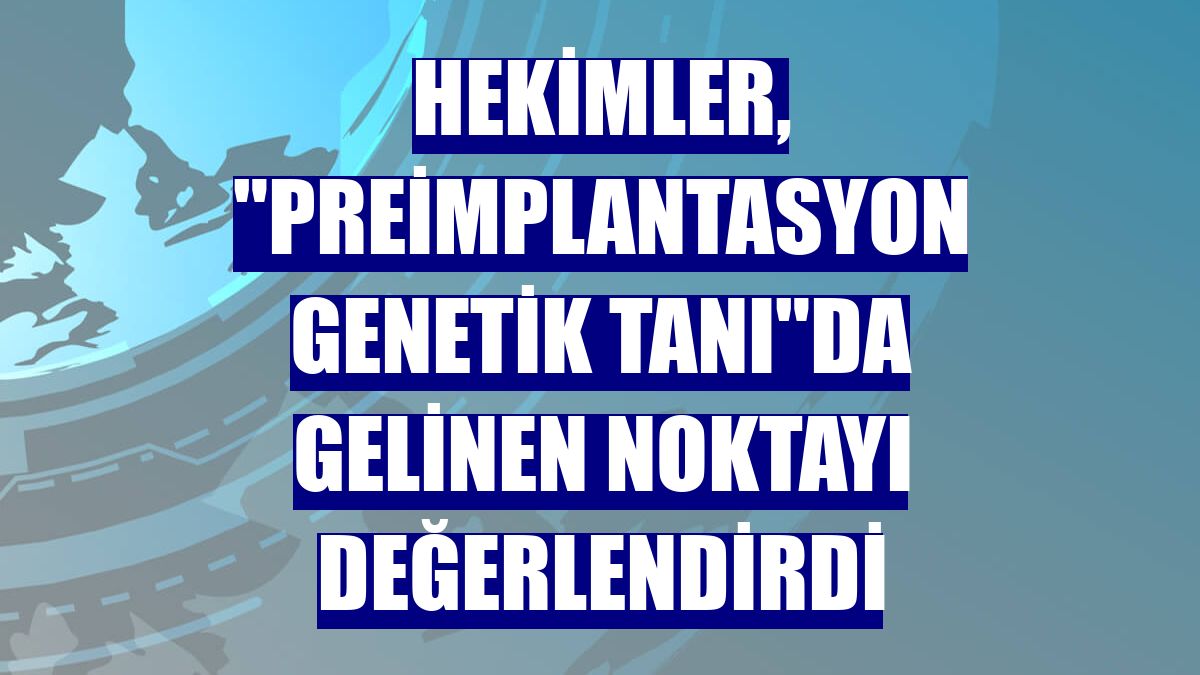 Hekimler, "preimplantasyon genetik tanı"da gelinen noktayı değerlendirdi