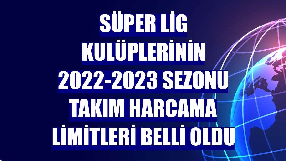 Süper Lig kulüplerinin 2022-2023 sezonu takım harcama limitleri belli oldu