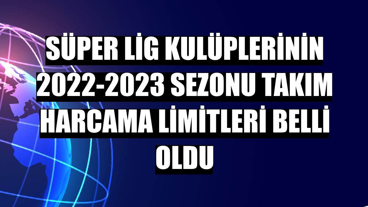 Süper Lig kulüplerinin 2022-2023 sezonu takım harcama limitleri belli oldu