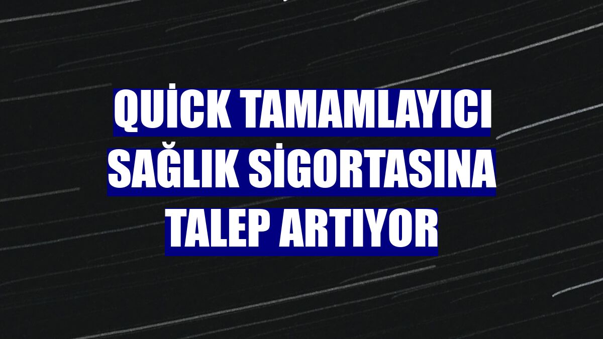 Quick Tamamlayıcı Sağlık Sigortasına talep artıyor