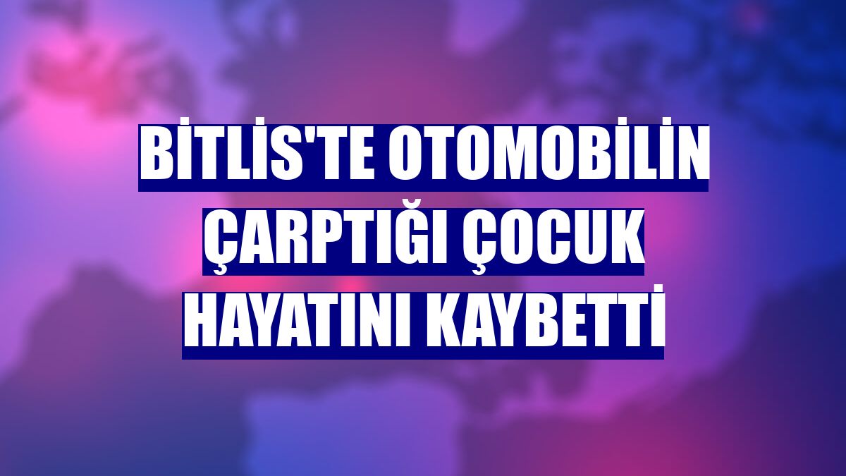 Bitlis'te otomobilin çarptığı çocuk hayatını kaybetti