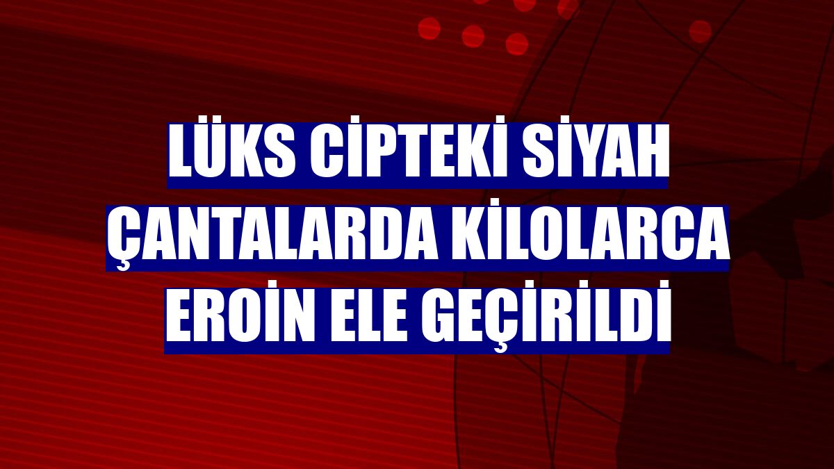 Lüks cipteki siyah çantalarda kilolarca eroin ele geçirildi