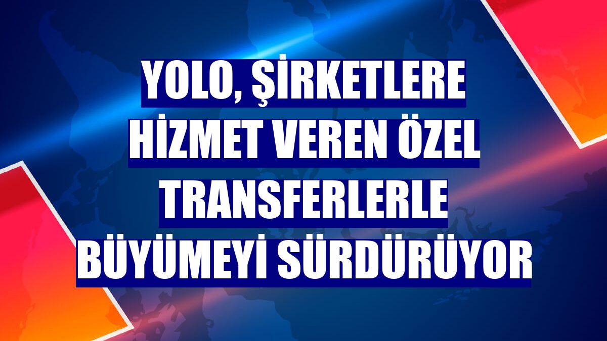 YOLO, şirketlere hizmet veren özel transferlerle büyümeyi sürdürüyor