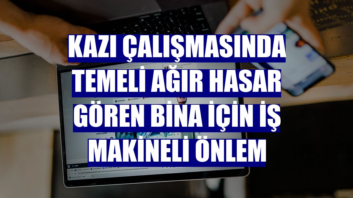 Kazı çalışmasında temeli ağır hasar gören bina için iş makineli önlem