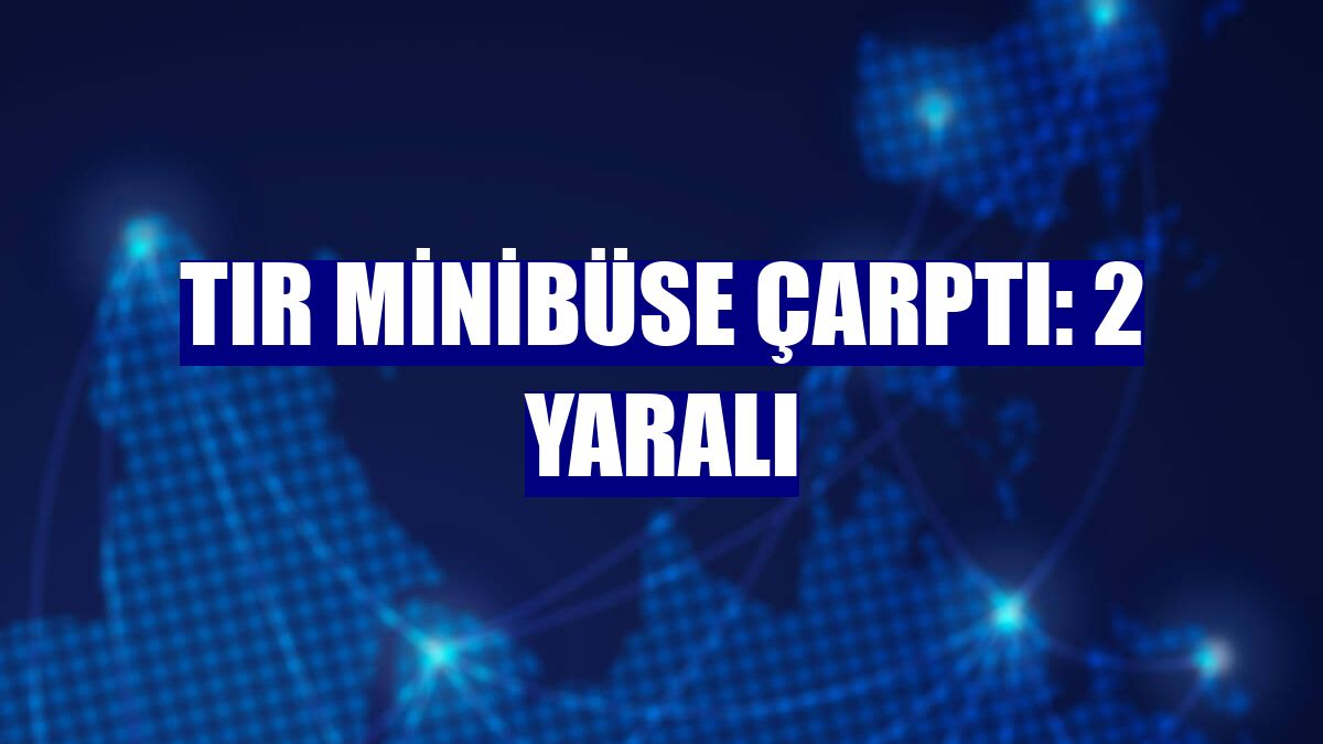 Tır minibüse çarptı: 2 yaralı