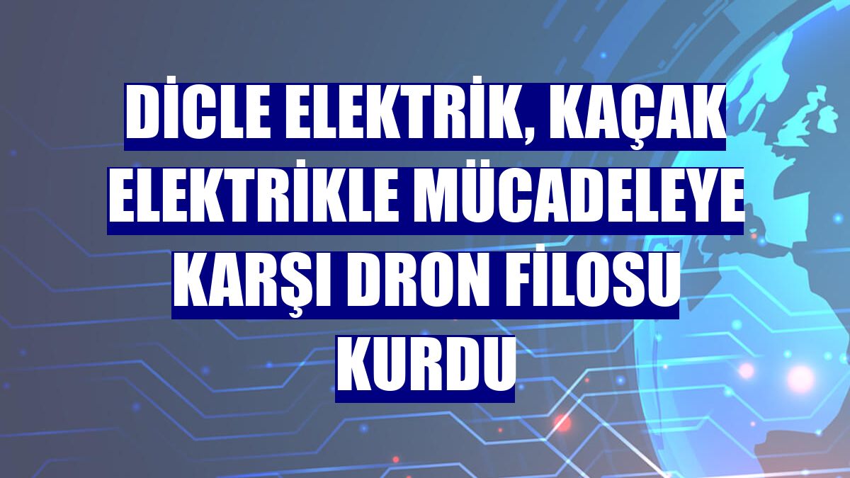Dicle Elektrik, kaçak elektrikle mücadeleye karşı dron filosu kurdu