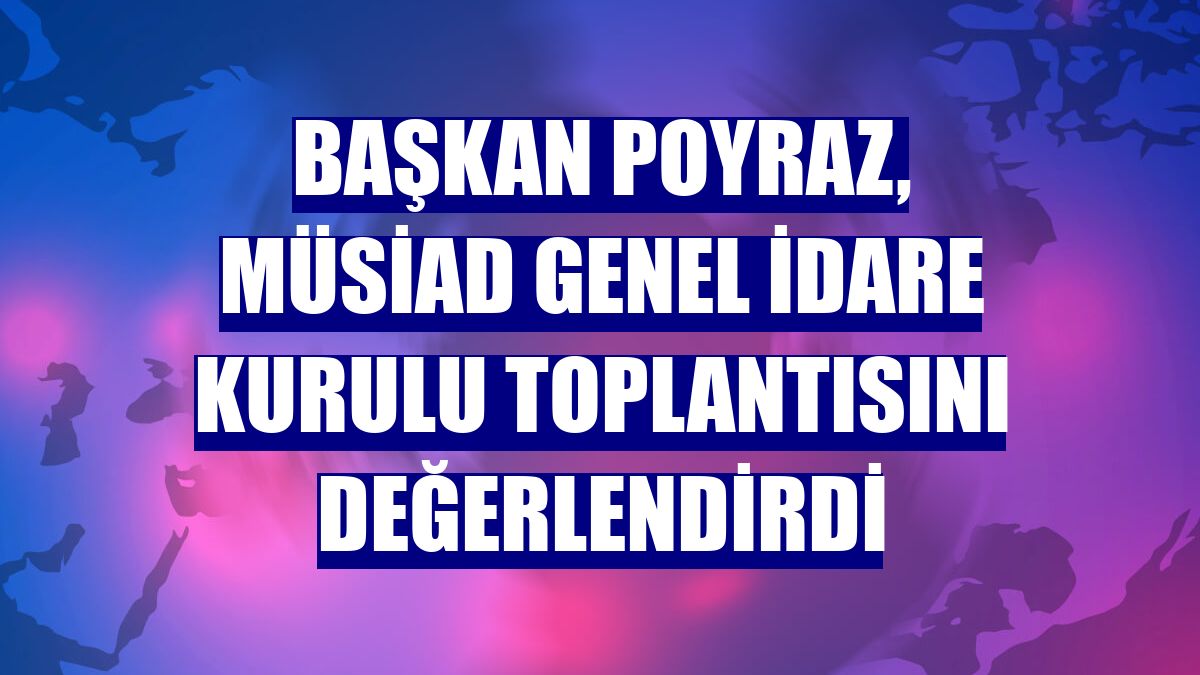 Başkan Poyraz, MÜSİAD Genel İdare Kurulu toplantısını değerlendirdi