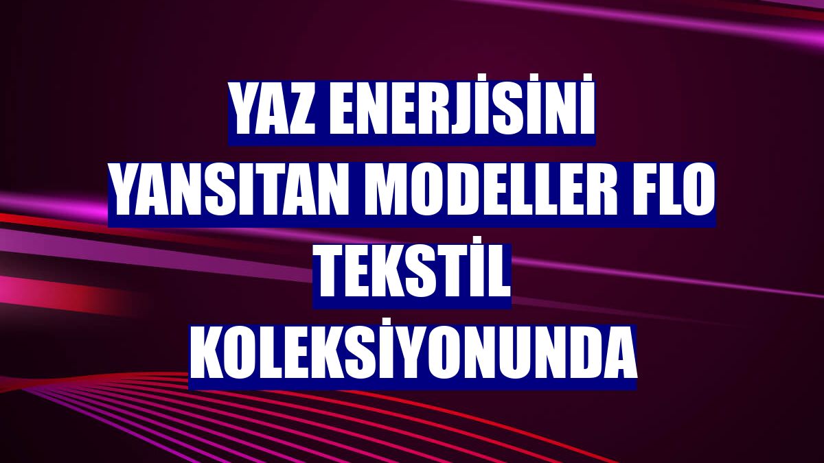 Yaz enerjisini yansıtan modeller FLO tekstil koleksiyonunda