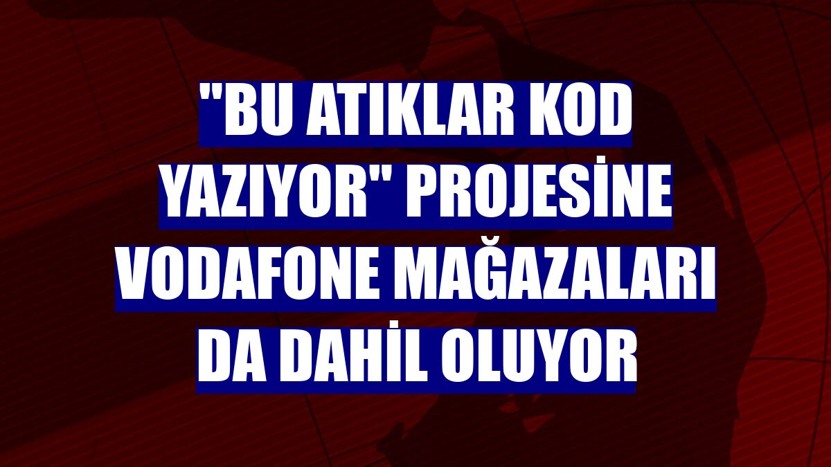 "Bu Atıklar Kod Yazıyor" projesine Vodafone mağazaları da dahil oluyor