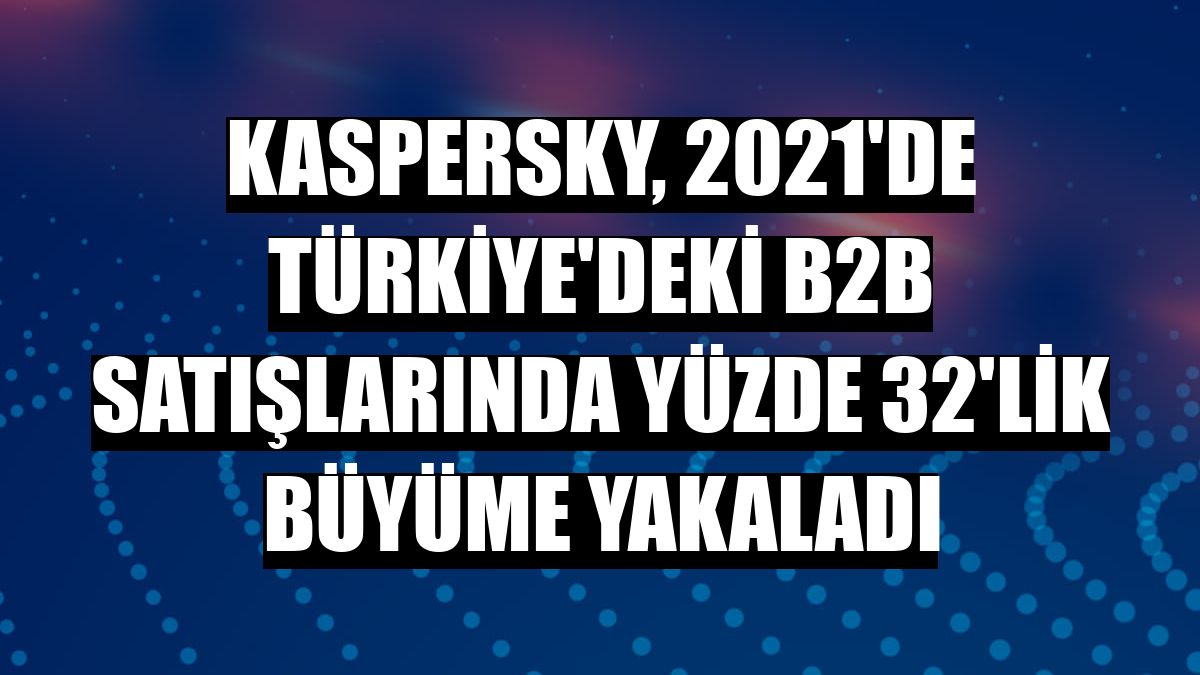 Kaspersky, 2021'de Türkiye'deki B2B satışlarında yüzde 32'lik büyüme yakaladı