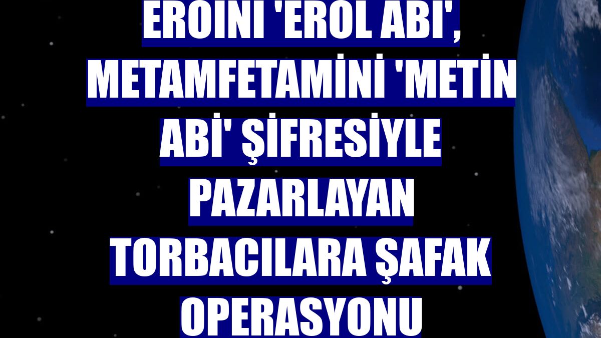 Eroini 'Erol abi', metamfetamini 'Metin abi' şifresiyle pazarlayan torbacılara şafak operasyonu