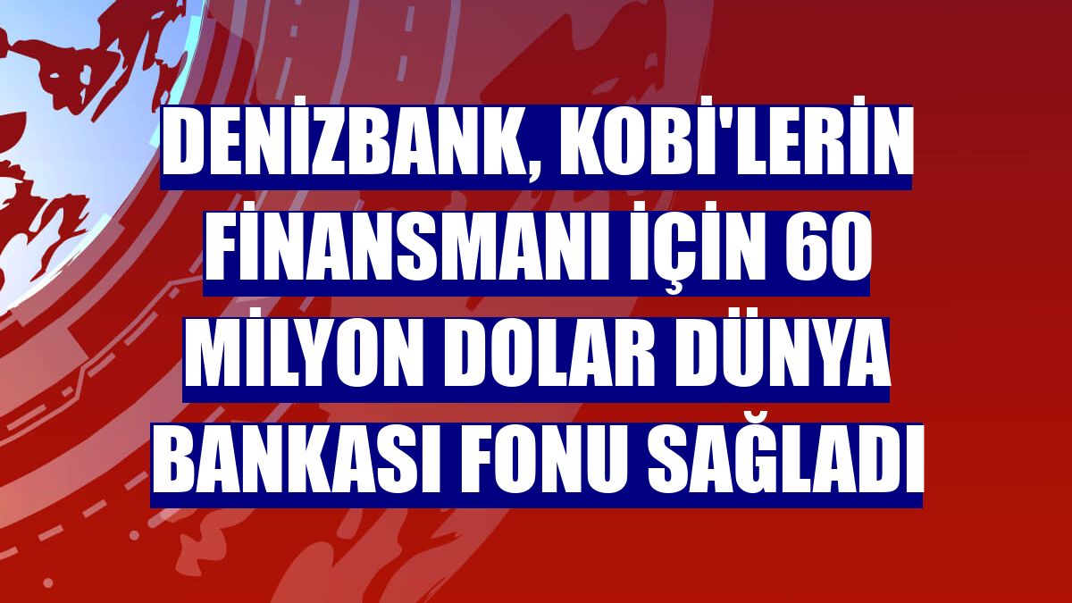 DenizBank, KOBİ'lerin finansmanı için 60 milyon dolar Dünya Bankası fonu sağladı