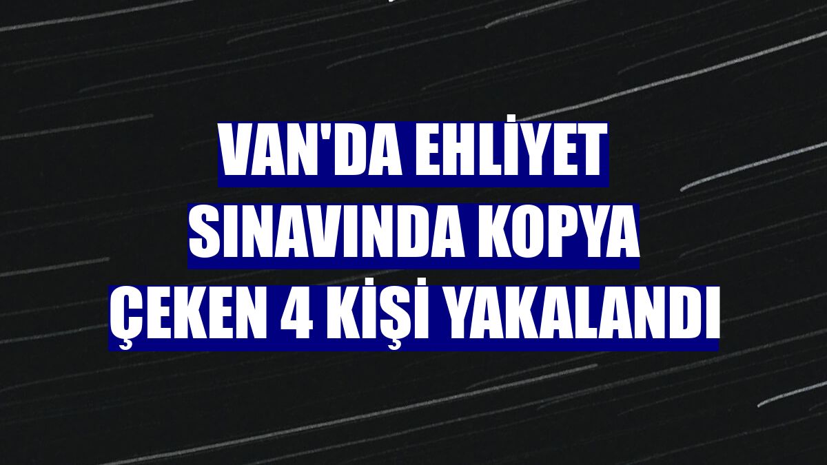Van'da ehliyet sınavında kopya çeken 4 kişi yakalandı