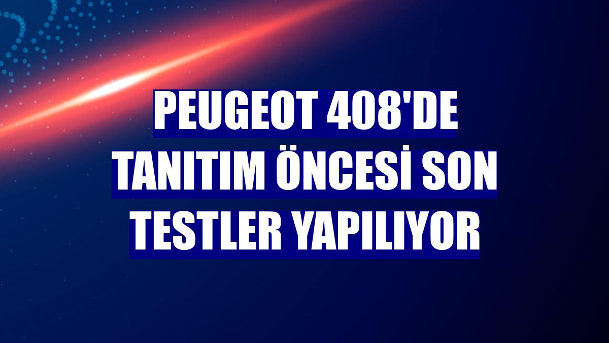 Peugeot 408'de tanıtım öncesi son testler yapılıyor