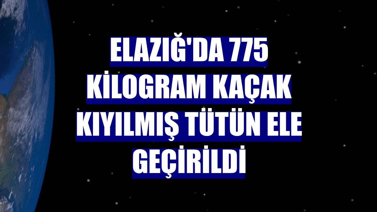 Elazığ'da 775 kilogram kaçak kıyılmış tütün ele geçirildi