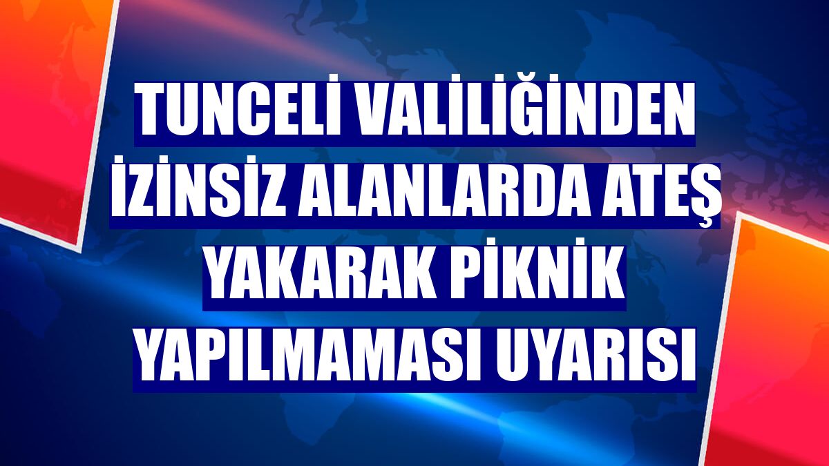 Tunceli Valiliğinden izinsiz alanlarda ateş yakarak piknik yapılmaması uyarısı