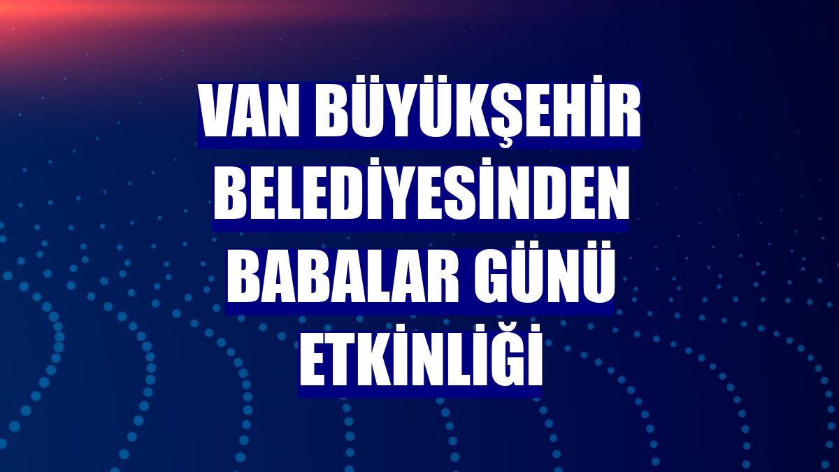Van Büyükşehir Belediyesinden Babalar Günü etkinliği