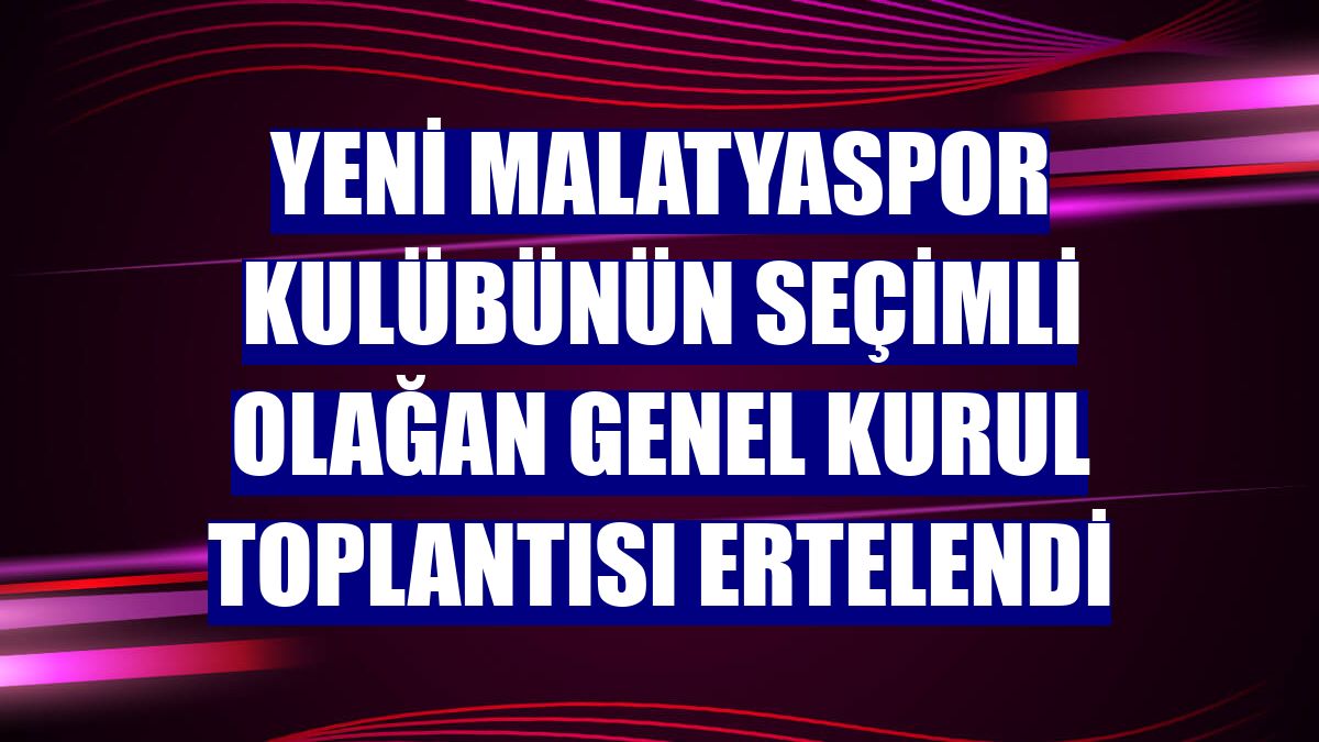 Yeni Malatyaspor Kulübünün seçimli olağan genel kurul toplantısı ertelendi