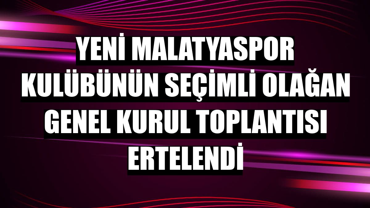Yeni Malatyaspor Kulübünün seçimli olağan genel kurul toplantısı ertelendi