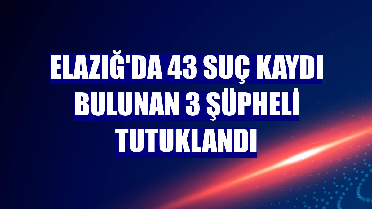 Elazığ'da 43 suç kaydı bulunan 3 şüpheli tutuklandı