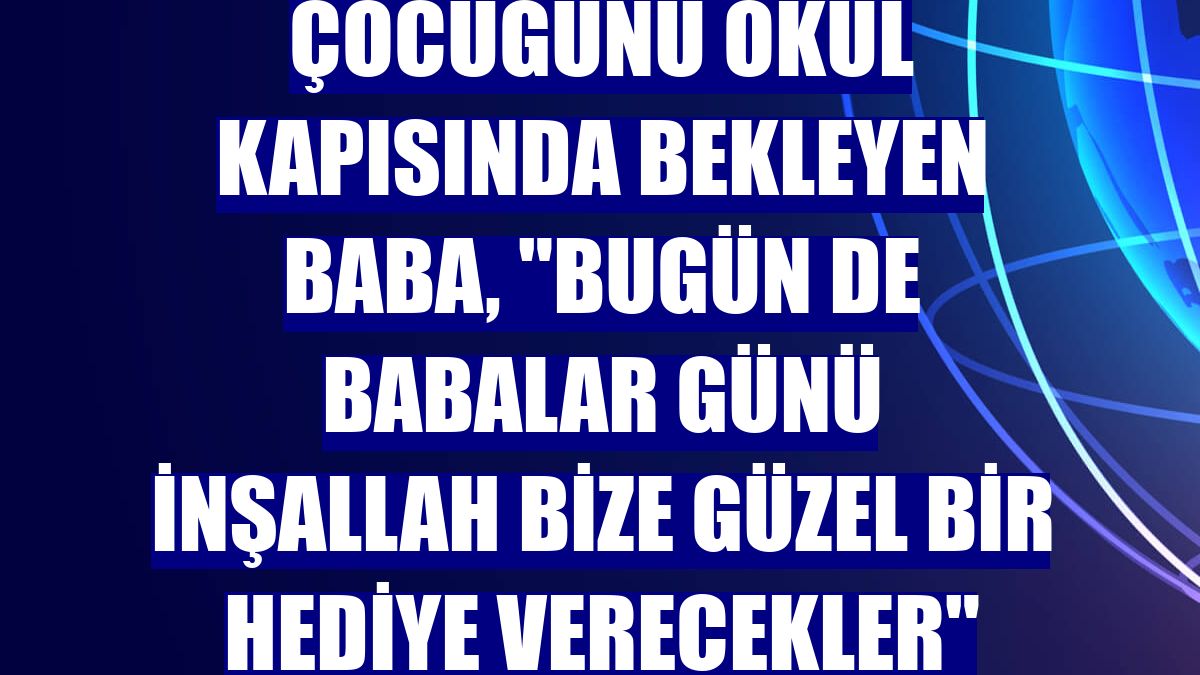 Çocuğunu okul kapısında bekleyen baba, "Bugün de babalar günü inşallah bize güzel bir hediye verecekler"