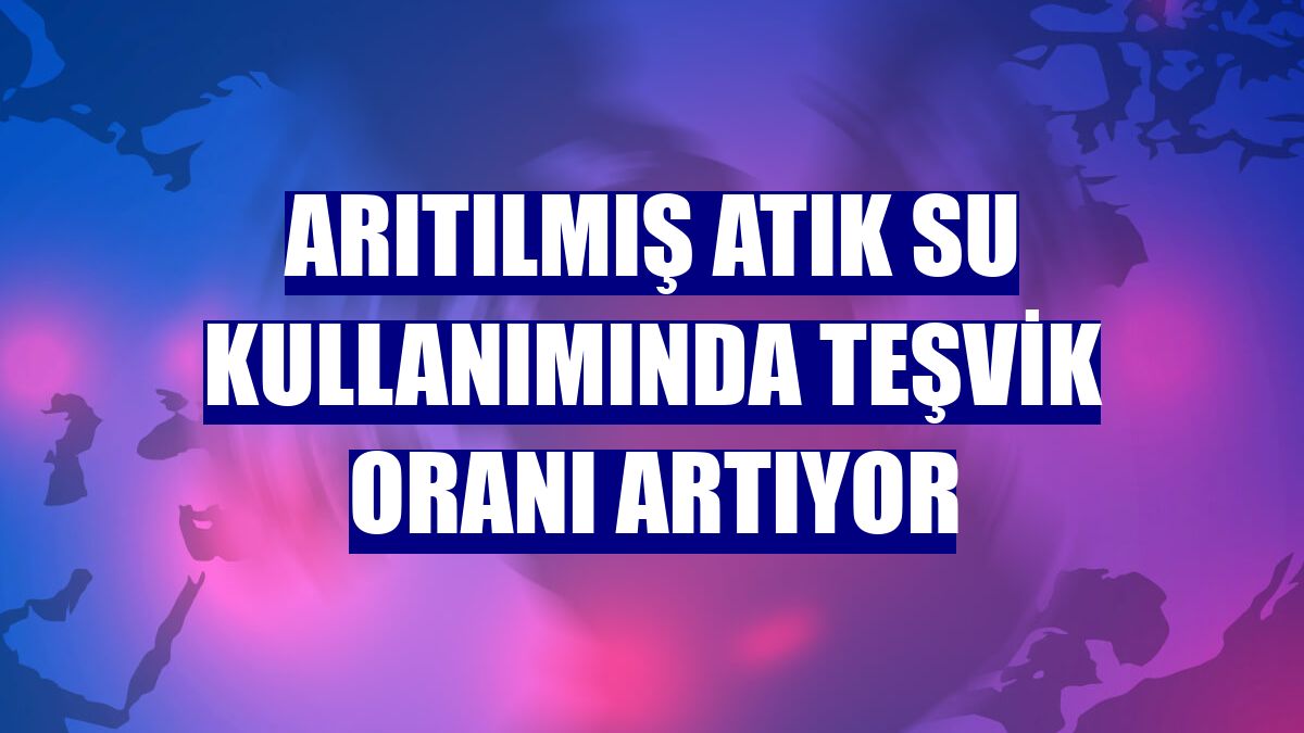 Arıtılmış atık su kullanımında teşvik oranı artıyor
