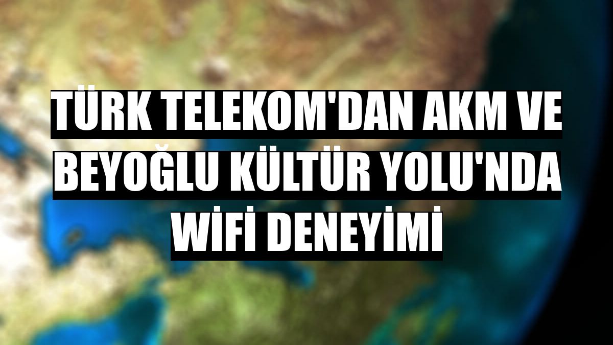 Türk Telekom'dan AKM ve Beyoğlu Kültür Yolu'nda WiFi deneyimi