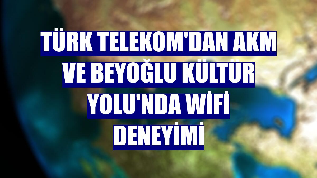 Türk Telekom'dan AKM ve Beyoğlu Kültür Yolu'nda WiFi deneyimi