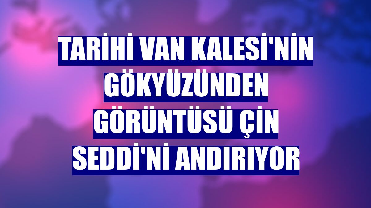 Tarihi Van Kalesi'nin gökyüzünden görüntüsü Çin Seddi'ni andırıyor