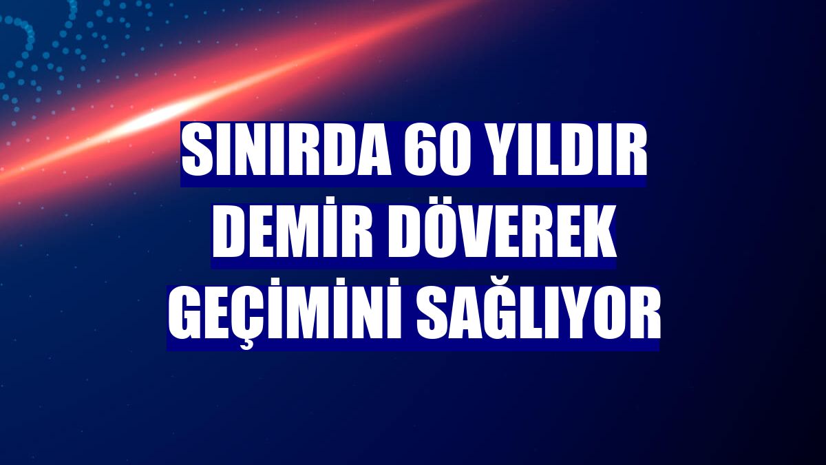 Sınırda 60 yıldır demir döverek geçimini sağlıyor